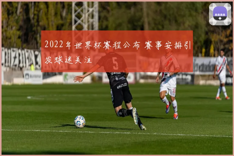 2022年世界杯赛程公布 赛事安排引发球迷关注