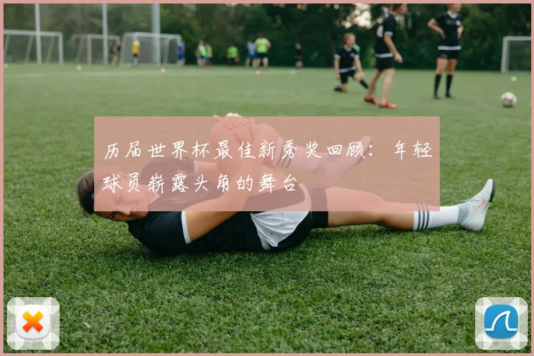 历届世界杯最佳新秀奖回顾:年轻球员崭露头角的舞台