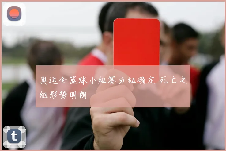 奥运会篮球小组赛分组确定 死亡之组形势明朗