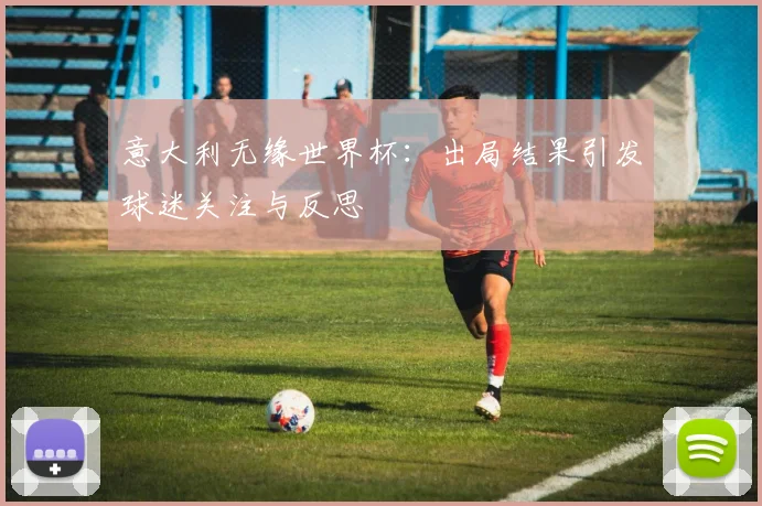 意大利无缘世界杯:出局结果引发球迷关注与反思