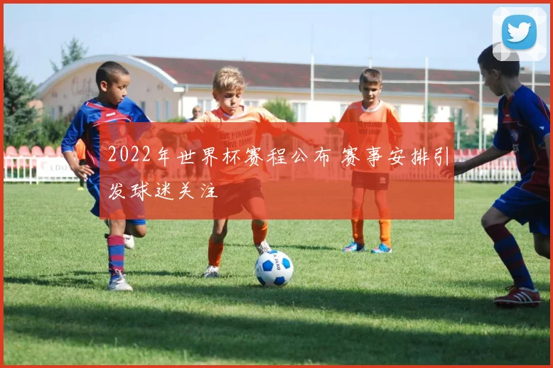 2022年世界杯赛程公布 赛事安排引发球迷关注