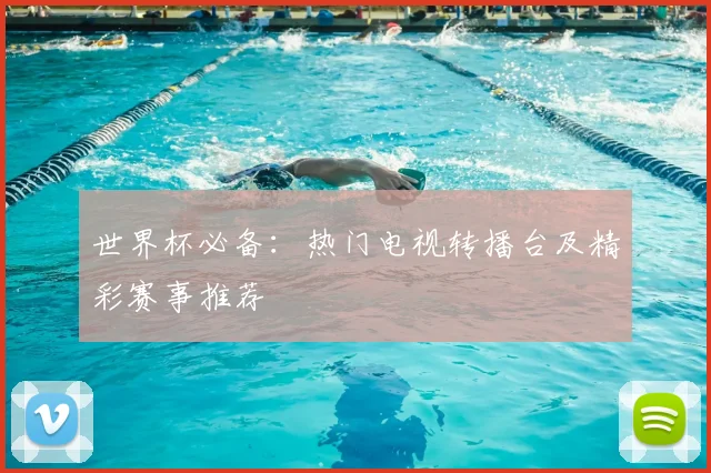 世界杯必备:热门电视转播台及精彩赛事推荐
