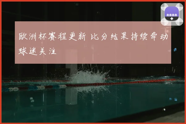 欧洲杯赛程更新 比分结果持续牵动球迷关注