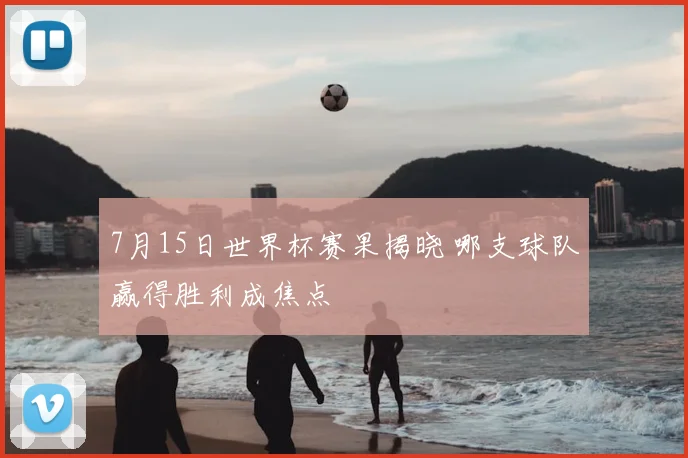 7月15日世界杯赛果揭晓 哪支球队赢得胜利成焦点