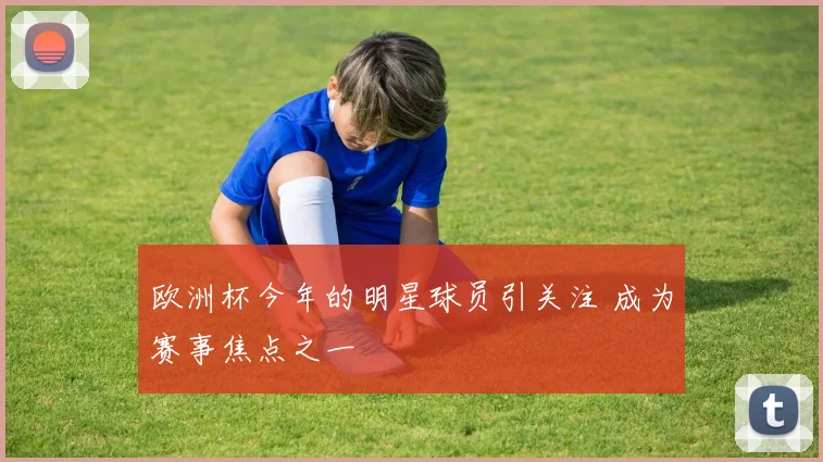 欧洲杯今年的明星球员引关注 成为赛事焦点之一