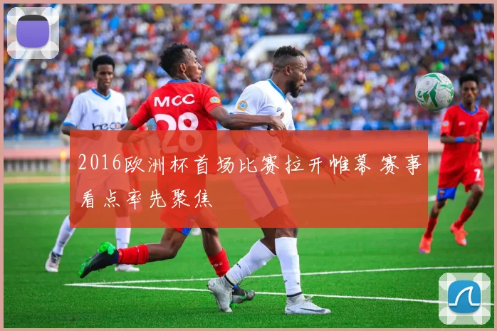 2016欧洲杯首场比赛拉开帷幕 赛事看点率先聚焦