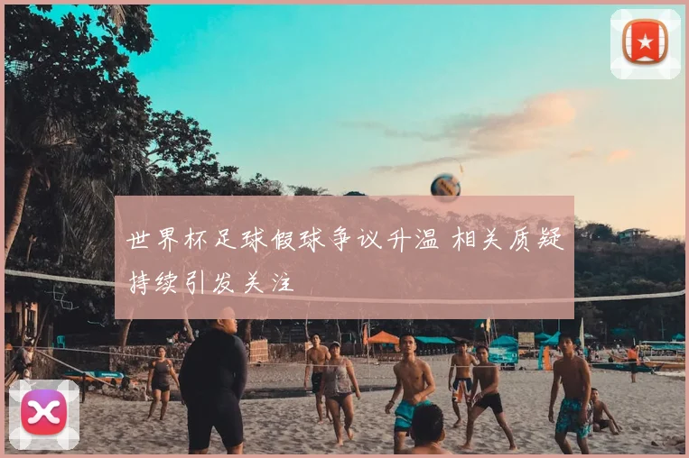 世界杯足球假球争议升温 相关质疑持续引发关注