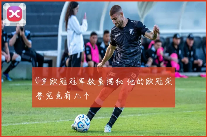 C罗欧冠冠军数量揭秘 他的欧冠荣誉究竟有几个