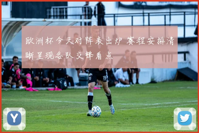 欧洲杯今天对阵表出炉 赛程安排清晰呈现各队交锋看点
