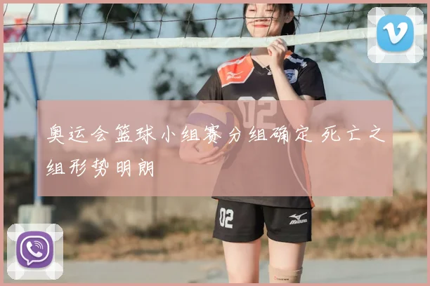 奥运会篮球小组赛分组确定 死亡之组形势明朗