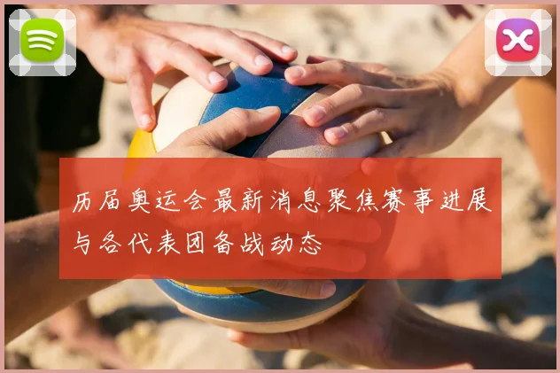 历届奥运会最新消息聚焦赛事进展与各代表团备战动态