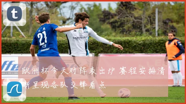 欧洲杯今天对阵表出炉 赛程安排清晰呈现各队交锋看点