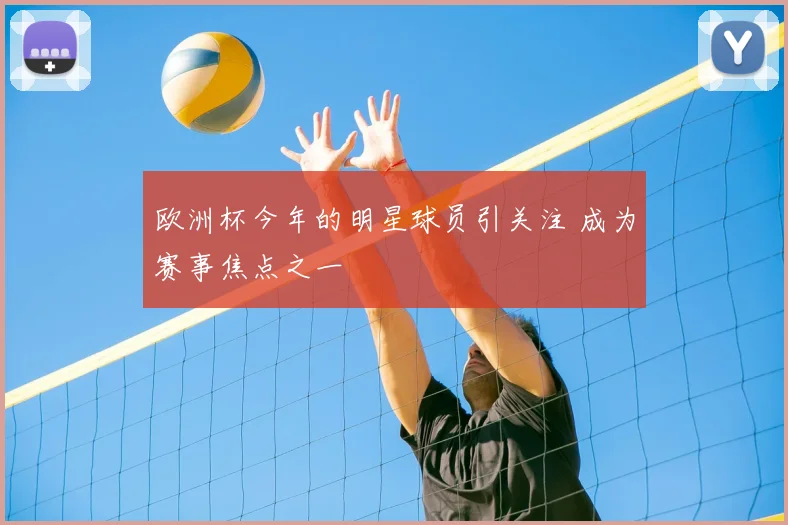 欧洲杯今年的明星球员引关注 成为赛事焦点之一