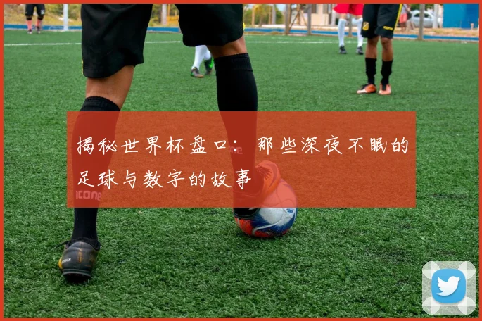揭秘世界杯盘口:那些深夜不眠的足球与数字的故事