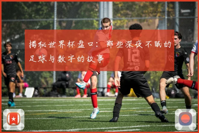 揭秘世界杯盘口:那些深夜不眠的足球与数字的故事