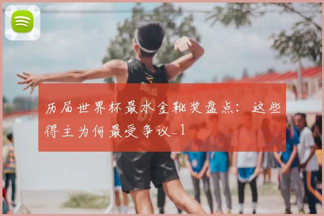 历届世界杯最水金靴奖盘点:这些得主为何最受争议_1