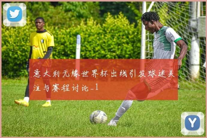 意大利无缘世界杯出线引发球迷关注与赛程讨论_1