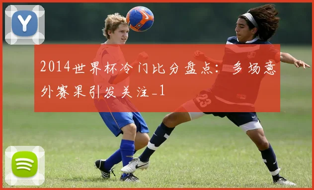 2014世界杯冷门比分盘点:多场意外赛果引发关注_1