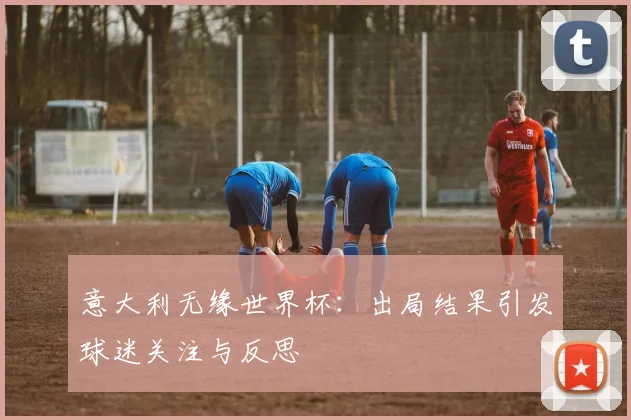 意大利无缘世界杯:出局结果引发球迷关注与反思