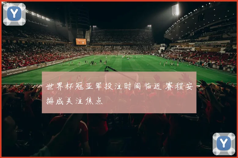 世界杯冠亚军投注时间临近 赛程安排成关注焦点