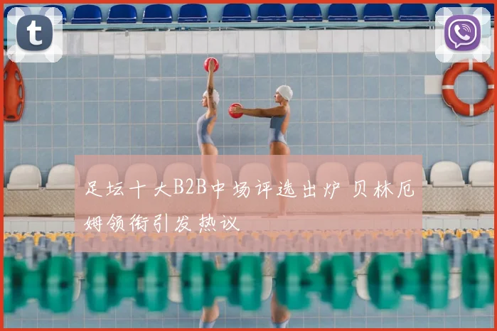 足坛十大B2B中场评选出炉 贝林厄姆领衔引发热议