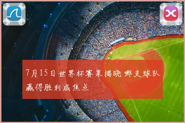 7月15日世界杯赛果揭晓 哪支球队赢得胜利成焦点