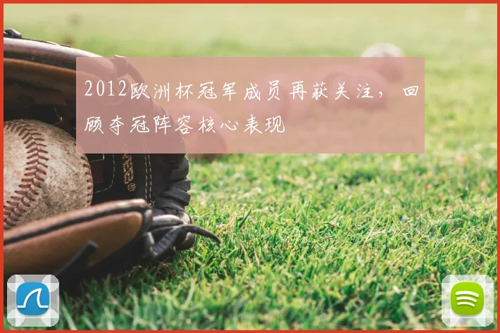 2012欧洲杯冠军成员再获关注，回顾夺冠阵容核心表现