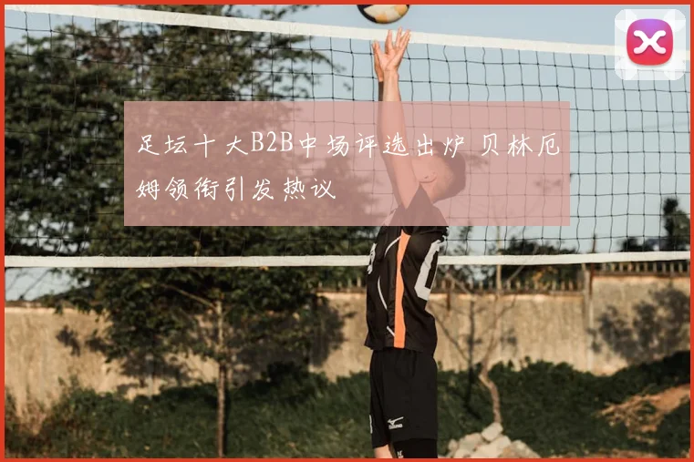 足坛十大B2B中场评选出炉 贝林厄姆领衔引发热议