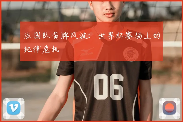 法国队黄牌风波:世界杯赛场上的纪律危机