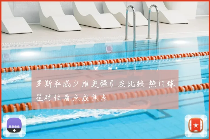 罗斯和威少谁更强引发比较 热门球星对位看点成焦点