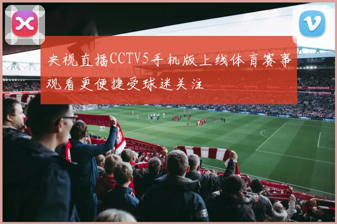 央视直播CCTV5手机版上线体育赛事观看更便捷受球迷关注