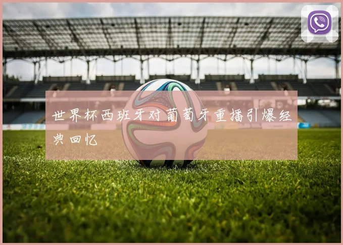 世界杯西班牙对葡萄牙重播引爆经典回忆