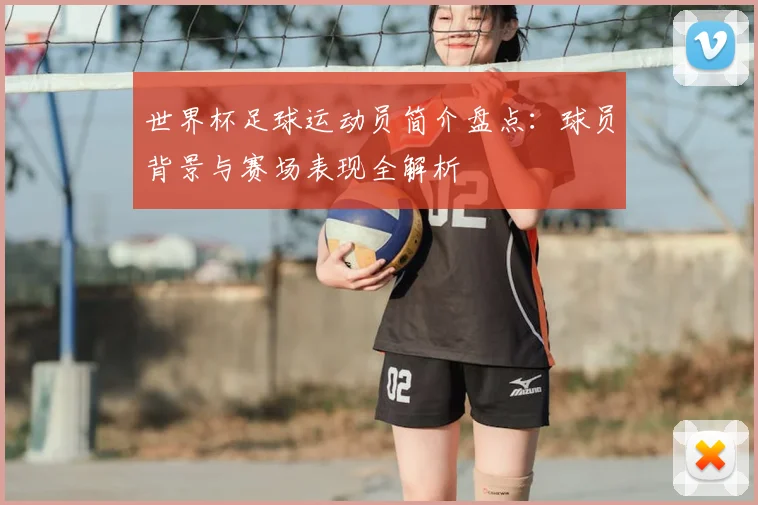 世界杯足球运动员简介盘点:球员背景与赛场表现全解析