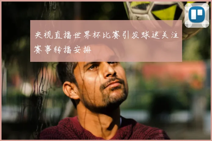 央视直播世界杯比赛引发球迷关注赛事转播安排