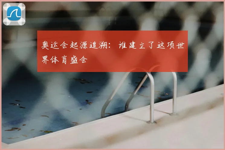 奥运会起源追溯:谁建立了这项世界体育盛会