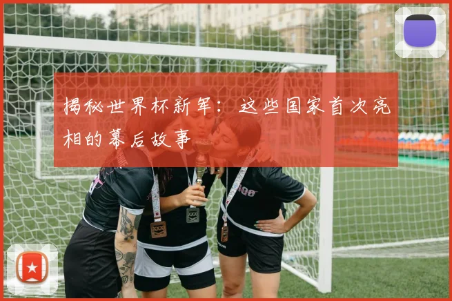 揭秘世界杯新军:这些国家首次亮相的幕后故事