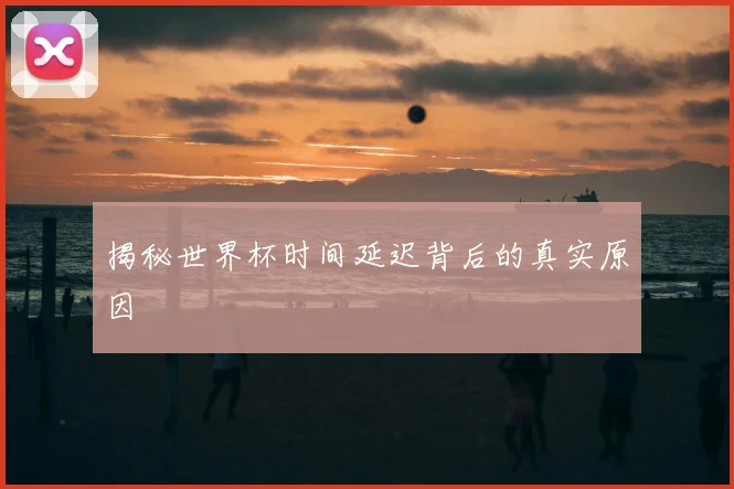 揭秘世界杯时间延迟背后的真实原因