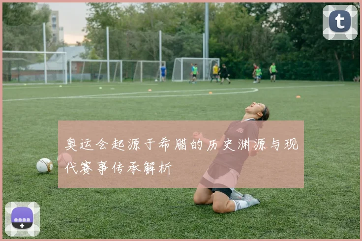 奥运会起源于希腊的历史渊源与现代赛事传承解析