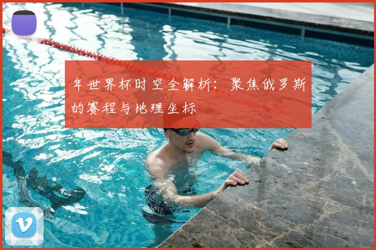 年世界杯时空全解析:聚焦俄罗斯的赛程与地理坐标