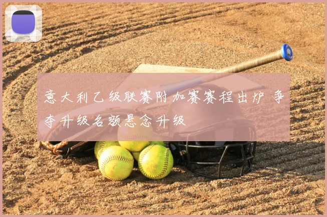 意大利乙级联赛附加赛赛程出炉 争夺升级名额悬念升级