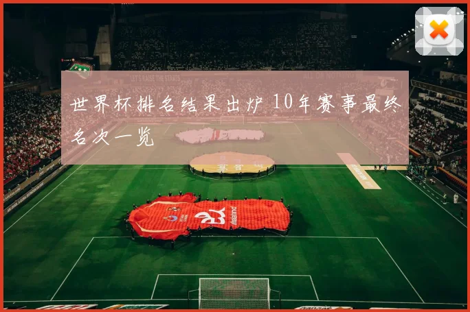 世界杯排名结果出炉 10年赛事最终名次一览