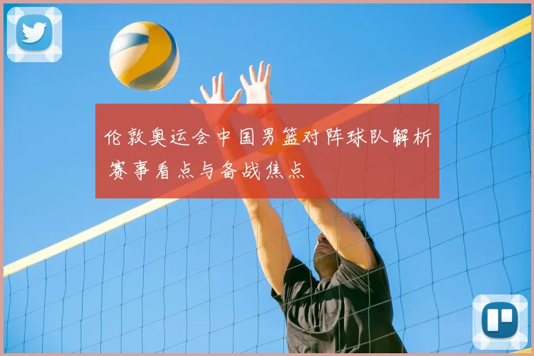 伦敦奥运会中国男篮对阵球队解析 赛事看点与备战焦点