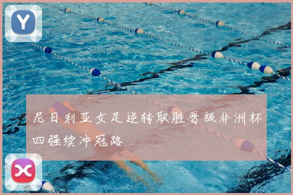 尼日利亚女足逆转取胜晋级非洲杯四强续冲冠路