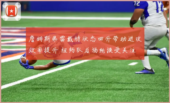 詹姆斯弗雷戴特状态回升带动进攻效率提升 纽约队后场轮换受关注