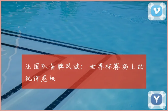 法国队黄牌风波:世界杯赛场上的纪律危机