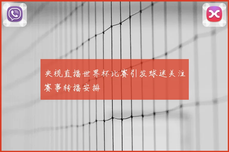 央视直播世界杯比赛引发球迷关注赛事转播安排