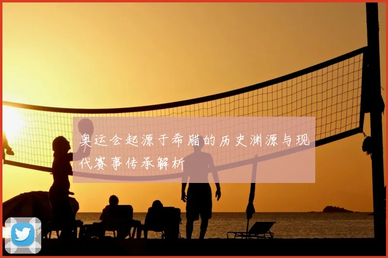 奥运会起源于希腊的历史渊源与现代赛事传承解析