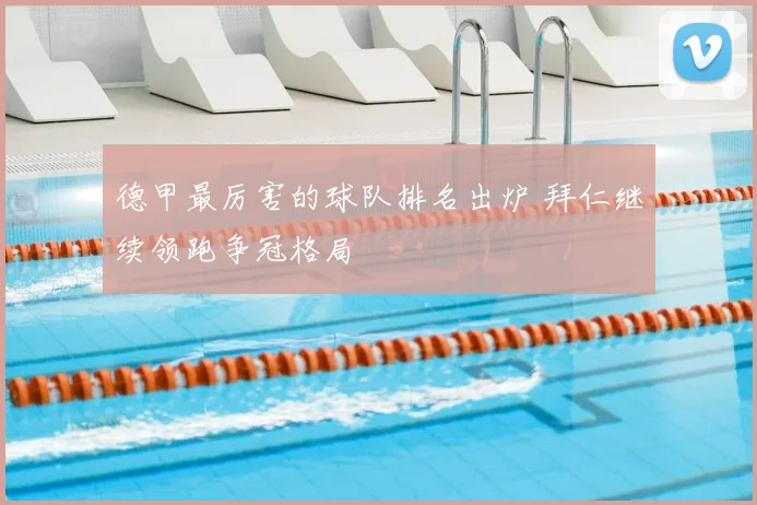 德甲最厉害的球队排名出炉 拜仁继续领跑争冠格局