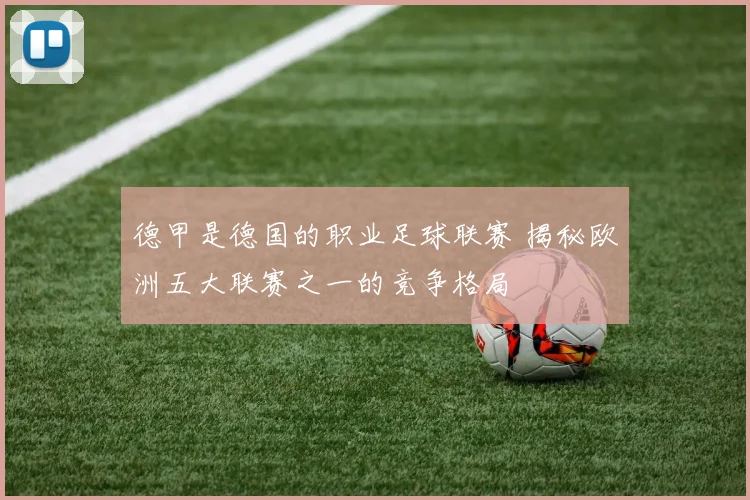 德甲是德国的职业足球联赛 揭秘欧洲五大联赛之一的竞争格局