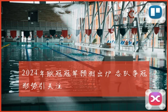 2024年欧冠冠军预测出炉 各队争冠形势引关注